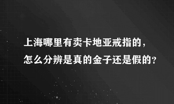 上海哪里有卖卡地亚戒指的，怎么分辨是真的金子还是假的？