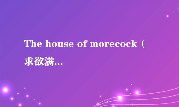 The house of morecock（求欲满屋）亲也发一份给偶吧```O(∩_∩)O谢谢
