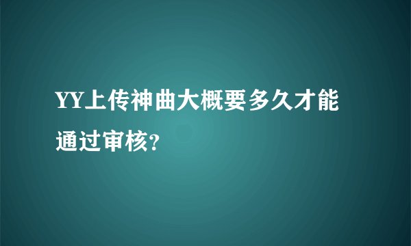 YY上传神曲大概要多久才能通过审核？