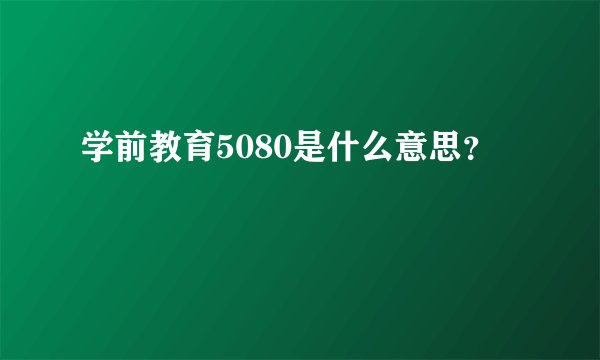 学前教育5080是什么意思？