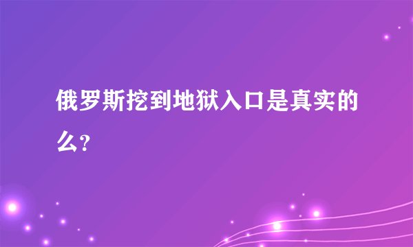 俄罗斯挖到地狱入口是真实的么？