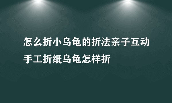怎么折小乌龟的折法亲子互动手工折纸乌龟怎样折