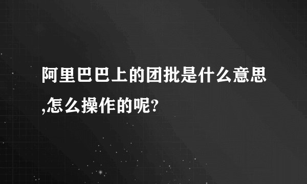 阿里巴巴上的团批是什么意思,怎么操作的呢?