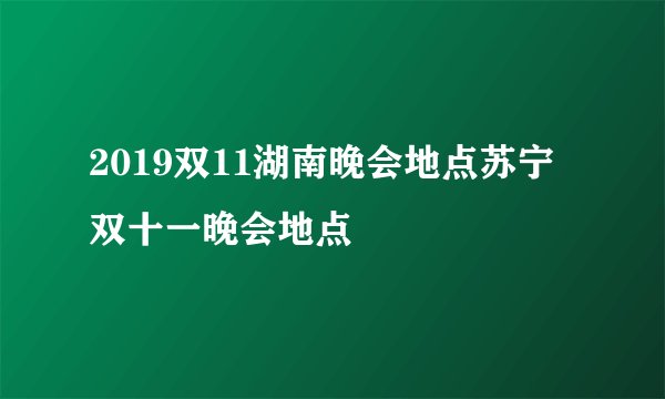 2019双11湖南晚会地点苏宁双十一晚会地点