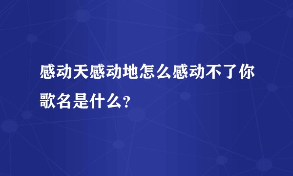 感动天感动地怎么感动不了你歌名是什么？