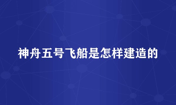 神舟五号飞船是怎样建造的