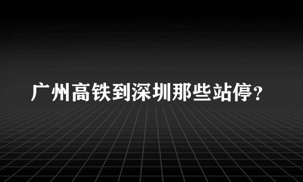 广州高铁到深圳那些站停？