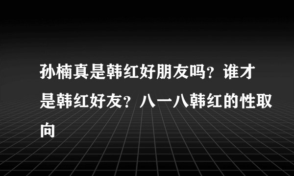 孙楠真是韩红好朋友吗？谁才是韩红好友？八一八韩红的性取向