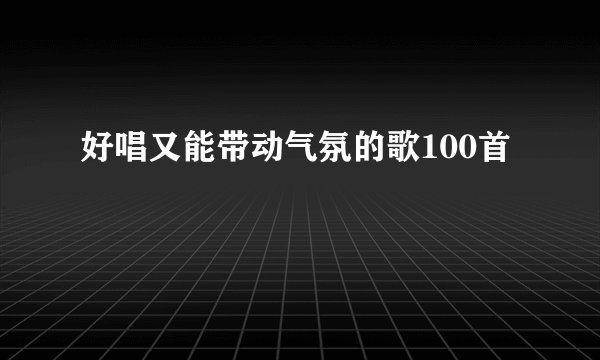 好唱又能带动气氛的歌100首
