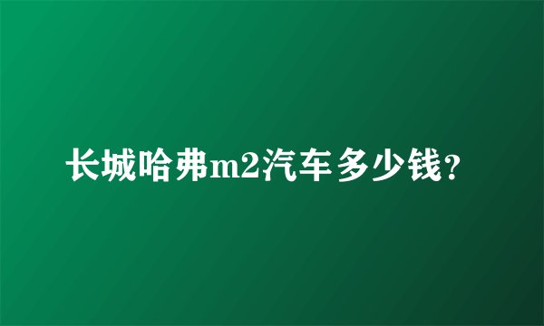 长城哈弗m2汽车多少钱？