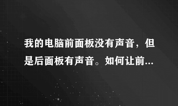 我的电脑前面板没有声音，但是后面板有声音。如何让前后板都有声音？