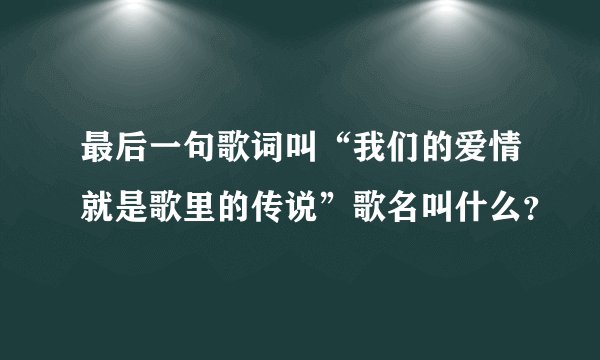 最后一句歌词叫“我们的爱情就是歌里的传说”歌名叫什么?