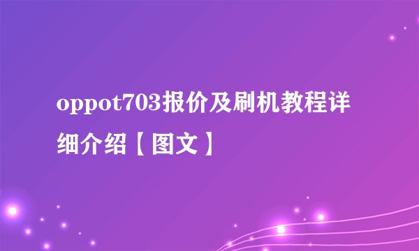 oppot703报价及刷机教程详细介绍【图文】
