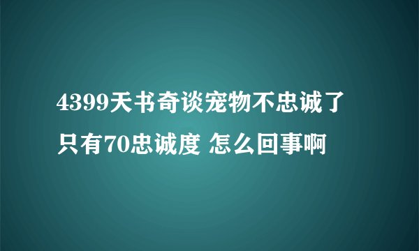 4399天书奇谈宠物不忠诚了 只有70忠诚度 怎么回事啊
