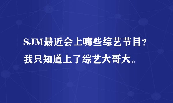 SJM最近会上哪些综艺节目？我只知道上了综艺大哥大。