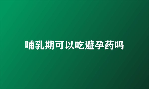 哺乳期可以吃避孕药吗
