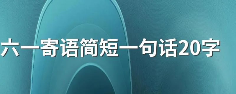 六一寄语简短一句话20字 六一寄语简短一句话介绍