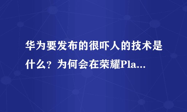 华为要发布的很吓人的技术是什么？为何会在荣耀Play首发？
