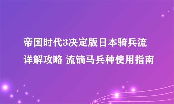 帝国时代3决定版日本骑兵流详解攻略 流镝马兵种使用指南