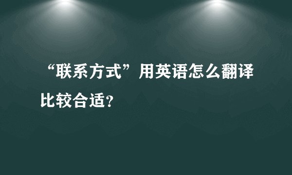 “联系方式”用英语怎么翻译比较合适？