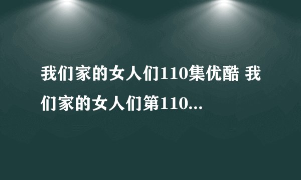 我们家的女人们110集优酷 我们家的女人们第110集中文字幕 韩剧我们家的...