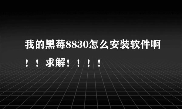 我的黑莓8830怎么安装软件啊!!求解!!!!