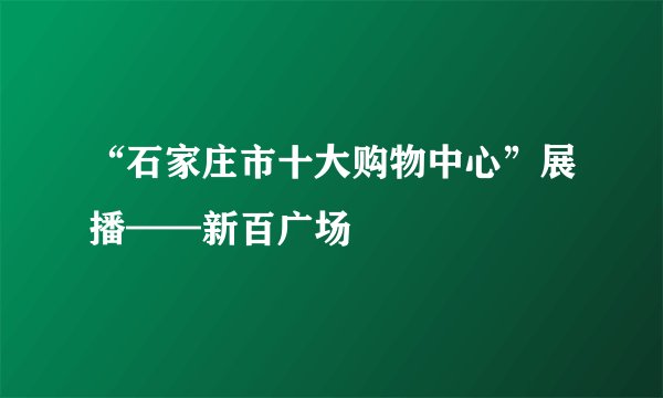 “石家庄市十大购物中心”展播——新百广场