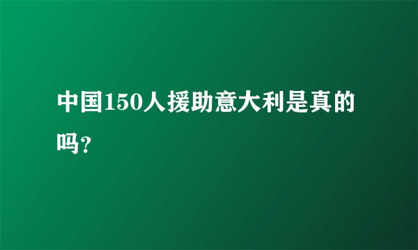 中国150人援助意大利是真的吗？