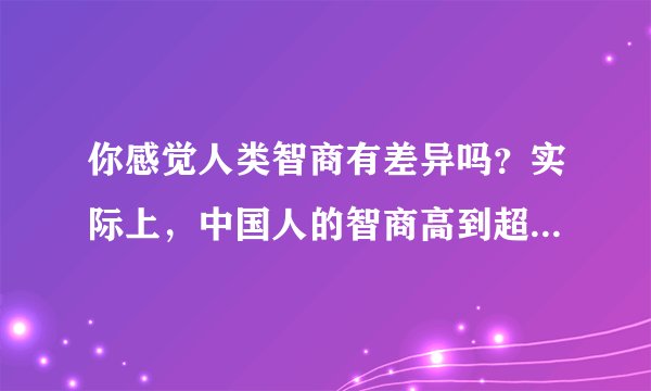 你感觉人类智商有差异吗？实际上，中国人的智商高到超乎你想象！