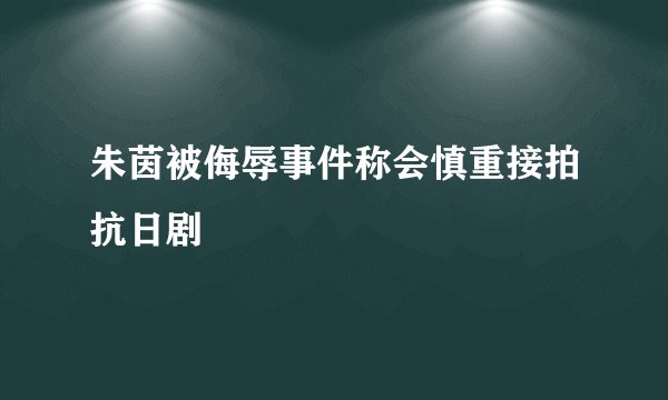 朱茵被侮辱事件称会慎重接拍抗日剧