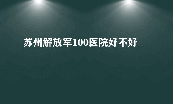 苏州解放军100医院好不好