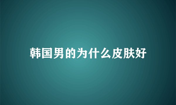 韩国男的为什么皮肤好