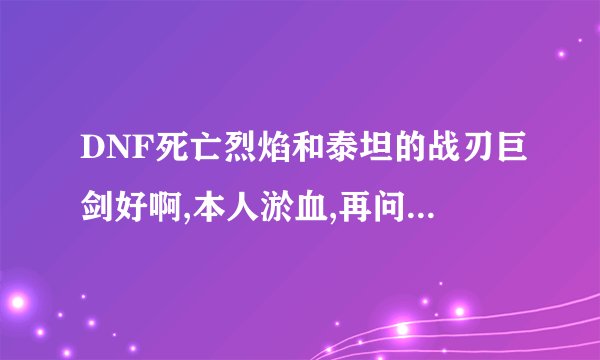 DNF死亡烈焰和泰坦的战刃巨剑好啊,本人淤血,再问一下乃个霸气点