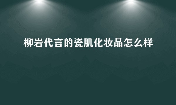 柳岩代言的瓷肌化妆品怎么样