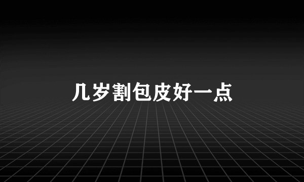 几岁割包皮好一点