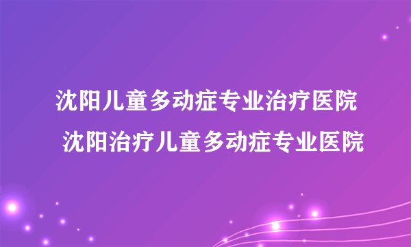 沈阳儿童多动症专业治疗医院 沈阳治疗儿童多动症专业医院