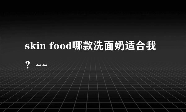 skin food哪款洗面奶适合我？~~