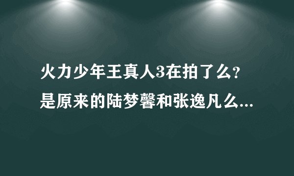 火力少年王真人3在拍了么？是原来的陆梦馨和张逸凡么？在拍的话几几年几月可以出。谢谢拉。我超喜欢他们的