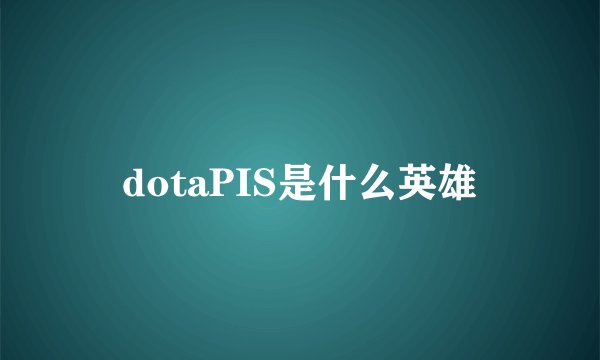 dotaPIS是什么英雄