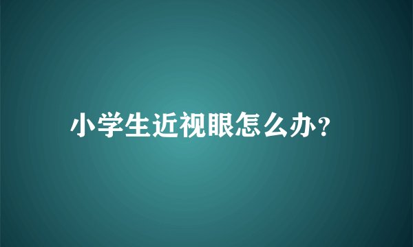 小学生近视眼怎么办？