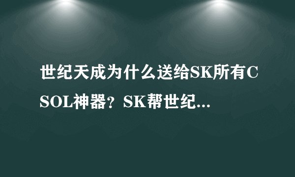 世纪天成为什么送给SK所有CSOL神器？SK帮世纪天成做了什么？