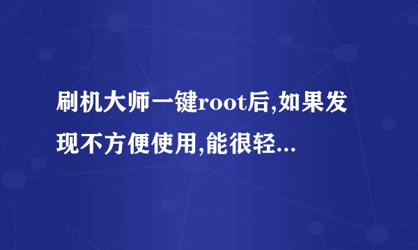 刷机大师一键root后,如果发现不方便使用,能很轻松的返回没root之前的样子么?