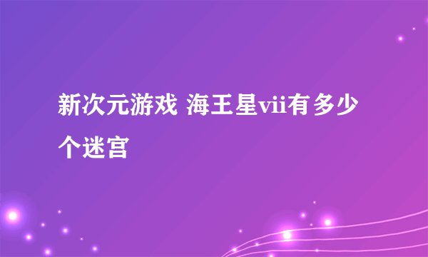 新次元游戏 海王星vii有多少个迷宫