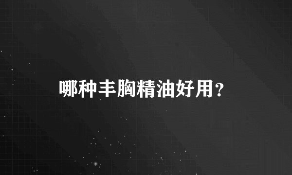 哪种丰胸精油好用？