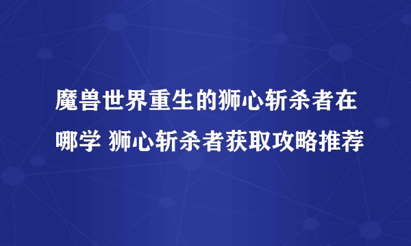 魔兽世界重生的狮心斩杀者在哪学 狮心斩杀者获取攻略推荐