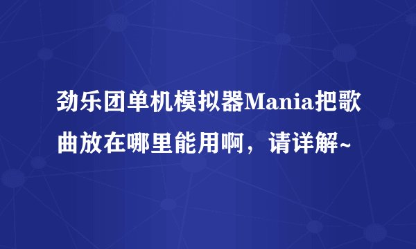 劲乐团单机模拟器Mania把歌曲放在哪里能用啊，请详解~