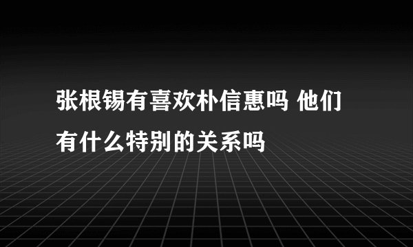 张根锡有喜欢朴信惠吗 他们有什么特别的关系吗
