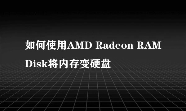 如何使用AMD Radeon RAMDisk将内存变硬盘