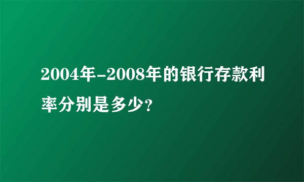 2004年-2008年的银行存款利率分别是多少？