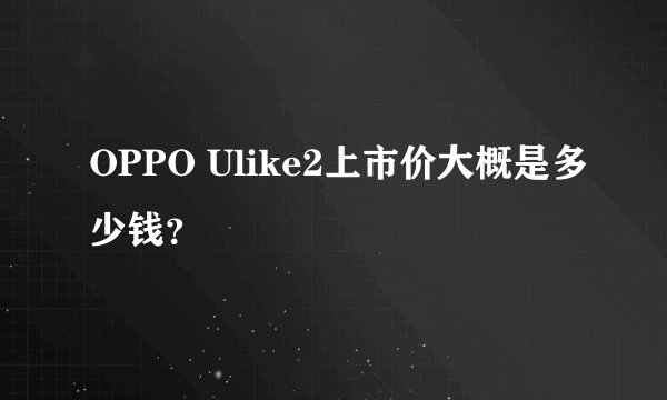 OPPO Ulike2上市价大概是多少钱？
